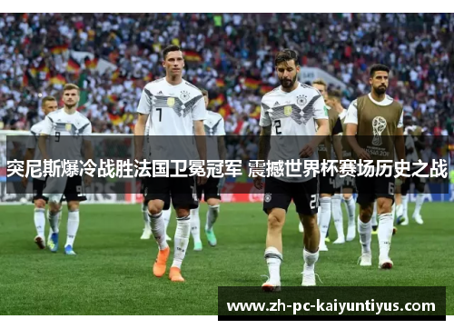 突尼斯爆冷战胜法国卫冕冠军 震撼世界杯赛场历史之战 突尼斯爆冷战胜法国卫冕冠军 震撼世界杯赛场历史之战