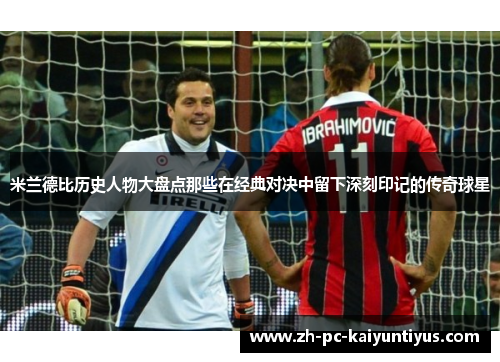 米兰德比历史人物大盘点那些在经典对决中留下深刻印记的传奇球星