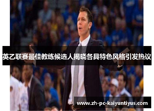 英乙联赛最佳教练候选人揭晓各具特色风格引发热议