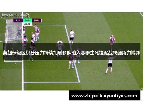 英超保级区积分压力持续加剧多队陷入赛季生死拉锯战残酷角力博弈