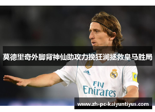 莫德里奇外脚背神仙助攻力挽狂澜拯救皇马胜局